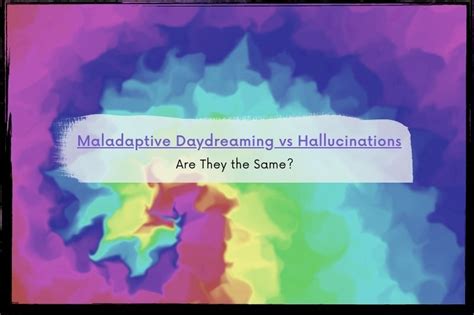 Maladaptive Daydreaming Vs Hallucinations Are They The Same Discussing Psychology