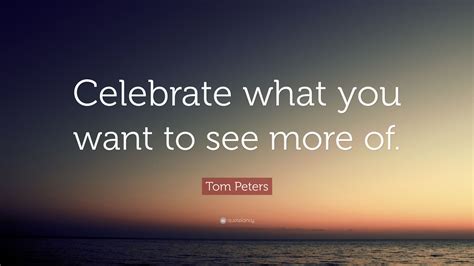 Tom Peters Quote Celebrate What You Want To See More Of