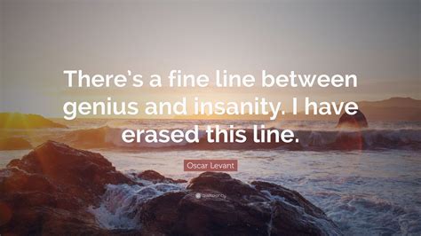 The best quotes about insanity. Oscar Levant Quote: "There's a fine line between genius and insanity. I have erased this line ...