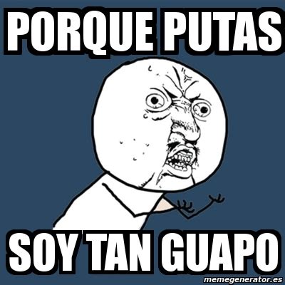 Meme Y U No Porque Putas Soy Tan Guapo