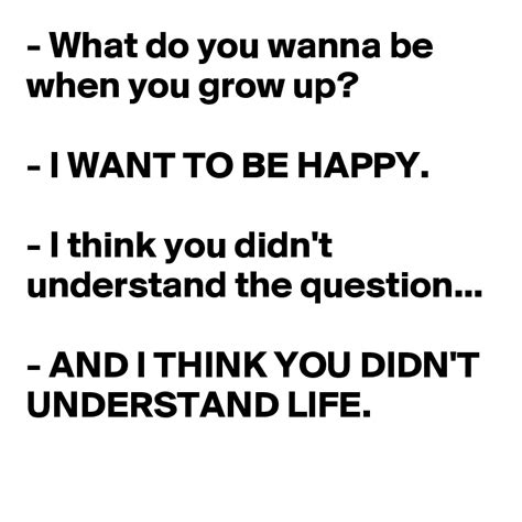 What Do You Wanna Be When You Grow Up I Want To Be Happy I Think You Didn T Understand
