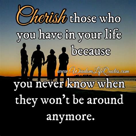 Cherish Those Who You Have In Your Life Wisdom Life Quotes