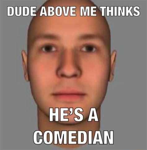Dude Above Me Thinks Hes A Comedian Ifunny