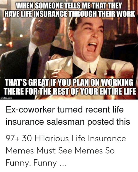 Make your own images with our meme generator or animated gif maker. WHEN SOMEONE TELLS METHAT THEY HAVE LIFE INSURANCE THROUGH THEIR WORK THAT'S GREAT IFYOU PLAN ON ...