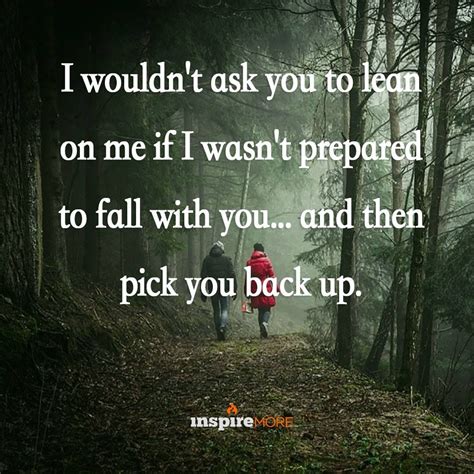 For no one can fill those of your needs that you won't let show. I wouldn't ask you to lean on me if I wasn't prepared to ...