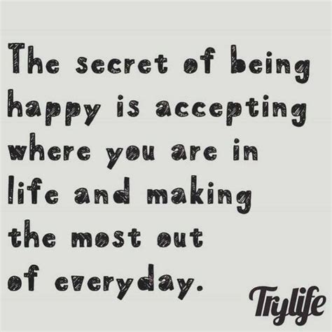 The Secret Of Being Happy Is Accepting Where You Are In Life And Making The Most Of Everyday