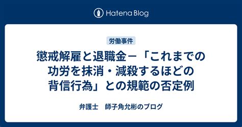 懲戒解雇と退職金－「これまでの功労を抹消・減殺するほどの背信行為」との規範の否定例 弁護士 師子角允彬のブログ