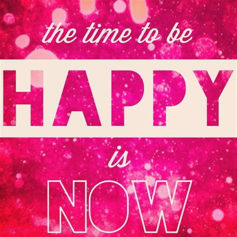 The Time To Be Happy Is Now Pictures Photos And Images For Facebook