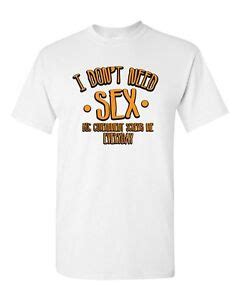 I Don T Need Sex Funny Humor Novelty Dt Adult T Shirt Tee Ebay