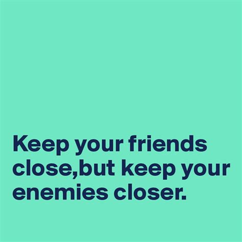 Keep Your Friends Closebut Keep Your Enemies Closer Post By