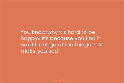 Quote You Know Why Its Hard To Be Happy Its Because You Find