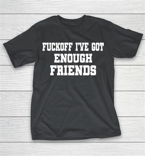 Fuckoff Ive Got Enough Friends Shirts Woopytee