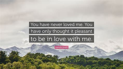 You never leave my mind. Henrik Ibsen Quote: "You have never loved me. You have ...