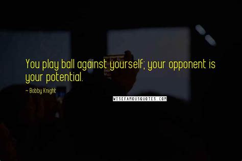 Bobby Knight Quotes You Play Ball Against Yourself Your Opponent Is