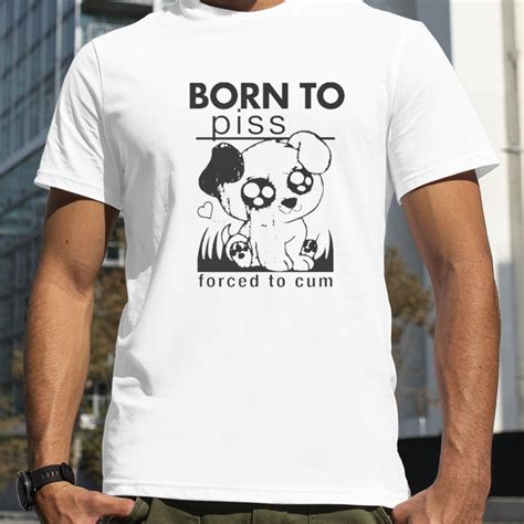born to piss forced to cum shirt