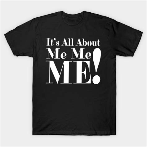 Its All About Me Me Me Its All About Me Me Me T Shirt Teepublic