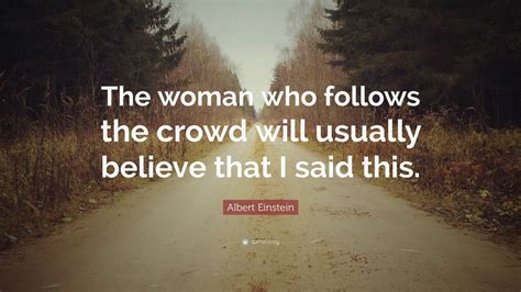 A list of quotes related to the it crowd. Albert Einstein Quote: "The woman who follows the crowd will usually believe that I said this ...