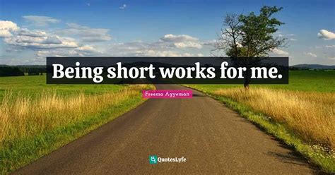 Being Short Works For Me Quote By Freema Agyeman Quoteslyfe