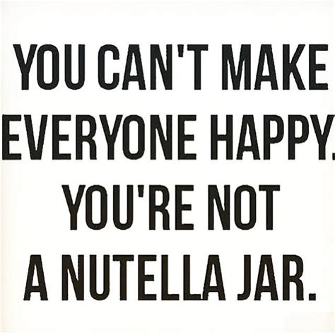 You Cant Make Everyone Happy Youre Not A Nutella Jar Lovely Quote