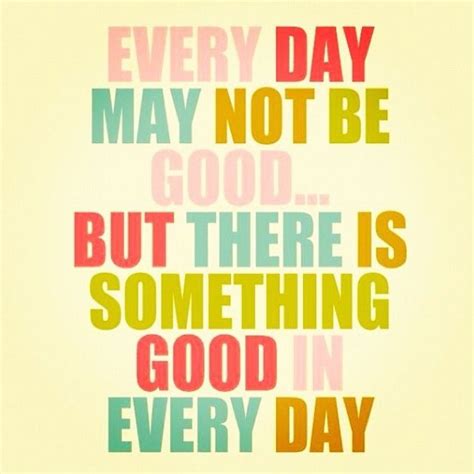 Everyday May Not Be Good But There Is Something Good Every