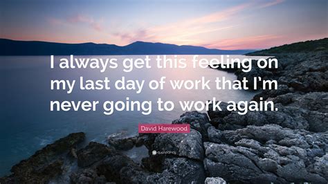 David Harewood Quote I Always Get This Feeling On My Last Day Of Work