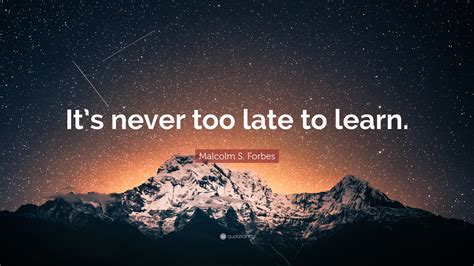 Malcolm S Forbes Quote “its Never Too Late To Learn”