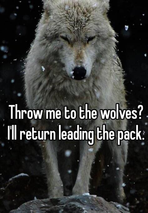 Throw Me To The Wolves Ill Return Leading The Pack