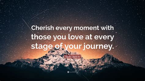 Hold on to and cherish even the smallest of moments. Jack Layton Quote: "Cherish every moment with those you ...
