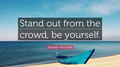 To stand out from the crowd requires you to stand up and stand for what you believe.. Stephen Richards Quote: "Stand out from the crowd, be yourself."