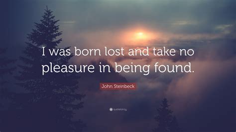 John Steinbeck Quote I Was Born Lost And Take No Pleasure In Being