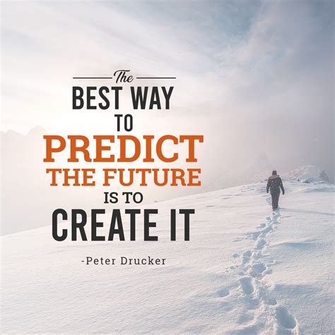 “the Best Way To Predict The Future Is To Create It” Peter Drucker