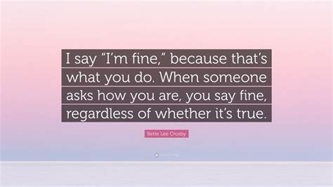 Bette Lee Crosby Quote I Say Im Fine Because Thats What You Do