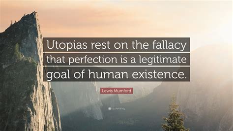 Top 53 lewis mumford famous quotes & sayings: Lewis Mumford Quote: "Utopias rest on the fallacy that perfection is a legitimate goal of human ...