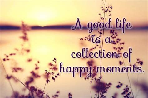 A Good Life Is A Collection Of Happy Moments Life Is Good Happy