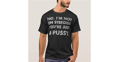 no im not on steroids youre just pussy t t shirt zazzle