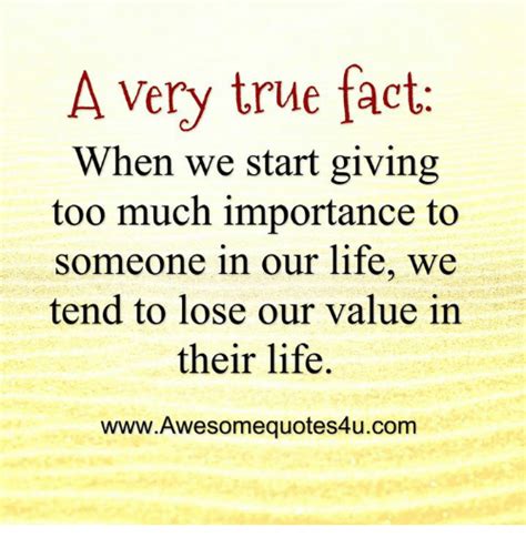 A Very True Fact When We Start Giving Too Much Importance To Someone In