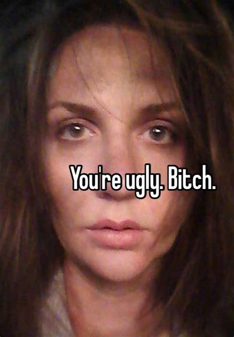 You Re Ugly Bitch