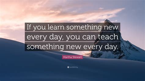 martha stewart quote “if you learn something new every day you can teach something new every day ”