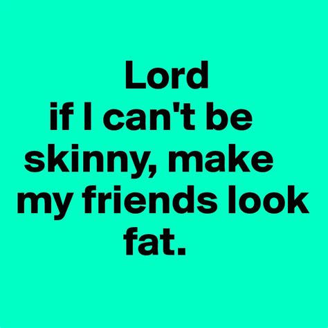 Lord If I Cant Be Skinny Make My Friends Look Fat Post By Gareb