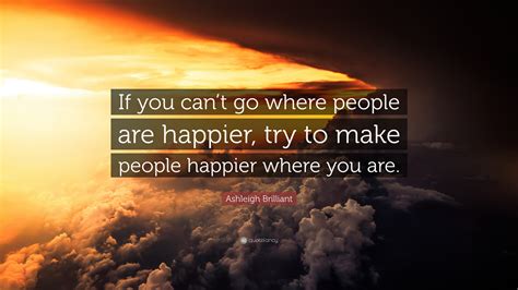 Ashleigh Brilliant Quote If You Cant Go Where People Are Happier