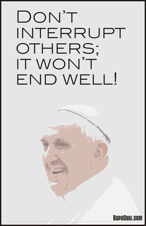 Dont Interrupt Others It Wont End Well Pope Francis Pope Francis Quotes Quote Posters