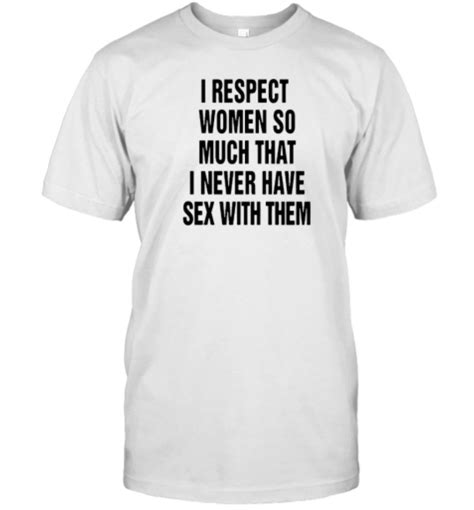 I Respect Women So Much That I Never Have Sex With Them Shirt Shirtsmango Office ️