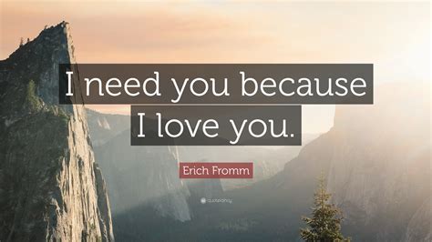 Erich Fromm Quote I Need You Because I Love You