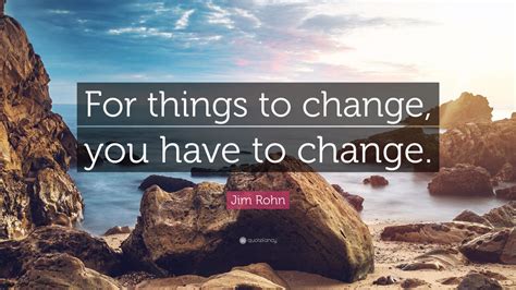 Jim Rohn Quote For Things To Change You Have To Change 20