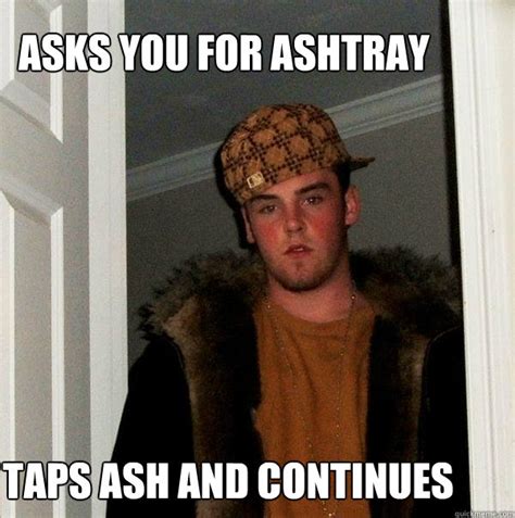 asks you for ashtray taps ash and continues scumbag steve quickmeme