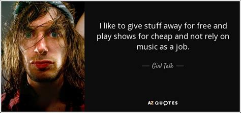 Girl Talk Quote I Like To Give Stuff Away For Free And Play