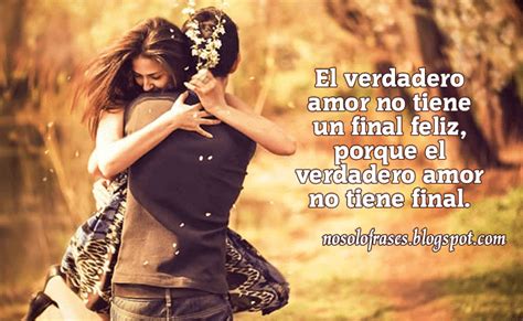 No Solo Frases El Verdadero Amor No Tiene Un Final Feliz Porque El Verdadero Amor No Tiene Final