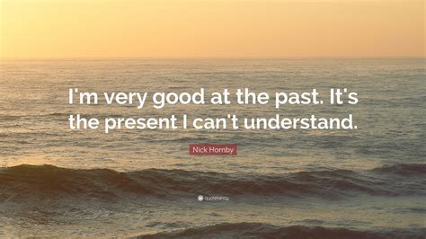 Nick Hornby Quote Im Very Good At The Past Its The Present I Cant