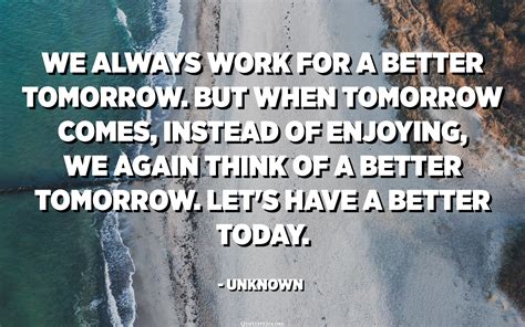We Always Work For A Better Tomorrow But When Tomorrow Comes Instead