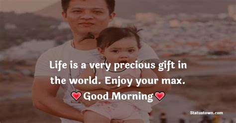 life is a very precious t in the world enjoy your max good morning daddy good morning